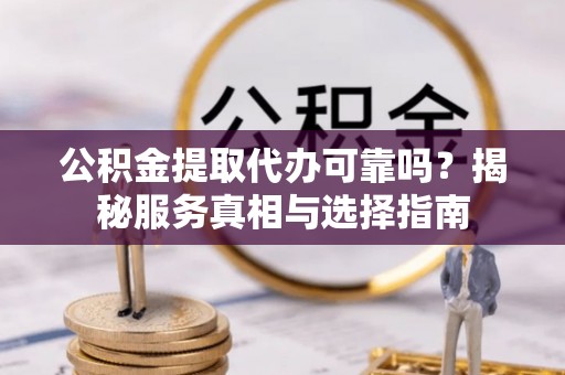 南陵公积金提取代办可靠吗？揭秘服务真相与选择指南