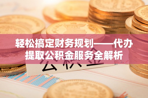 南陵轻松搞定财务规划——代办提取公积金服务全解析