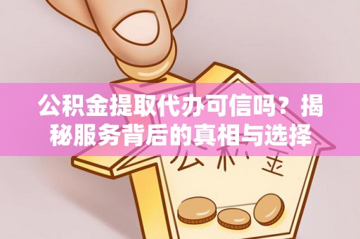 南陵公积金提取代办可信吗？揭秘服务背后的真相与选择