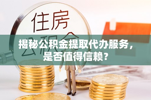 南陵揭秘公积金提取代办服务，是否值得信赖？