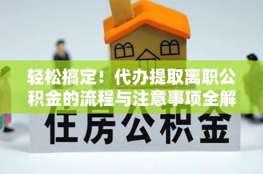 南陵轻松搞定！代办提取离职公积金的流程与注意事项全解析