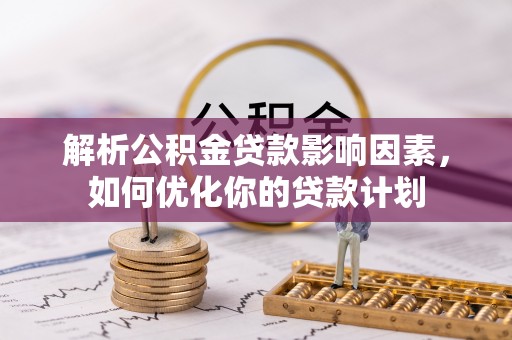 南陵解析公积金贷款影响因素，如何优化你的贷款计划