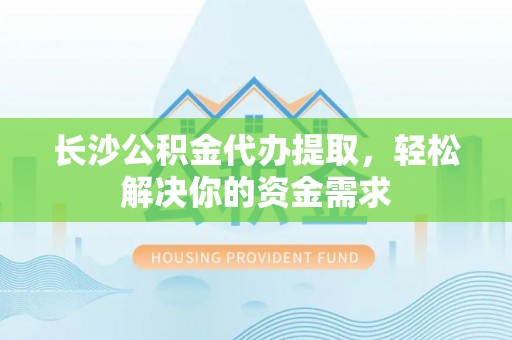 南陵长沙公积金代办提取，轻松解决你的资金需求