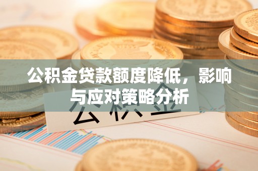 南陵公积金贷款额度降低，影响与应对策略分析