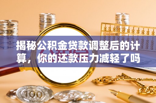 南陵揭秘公积金贷款调整后的计算，你的还款压力减轻了吗？