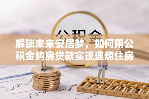 南陵解锁未来安居梦，如何用公积金购房贷款实现理想住房计划