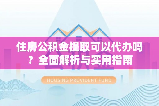 南陵住房公积金提取可以代办吗？全面解析与实用指南