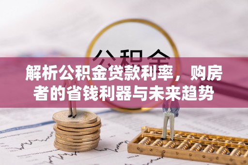 南陵解析公积金贷款利率，购房者的省钱利器与未来趋势