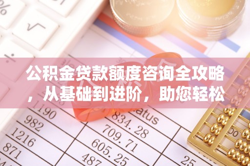 南陵公积金贷款额度咨询全攻略，从基础到进阶，助您轻松掌握关键要点