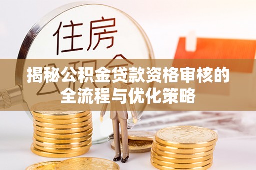 南陵揭秘公积金贷款资格审核的全流程与优化策略