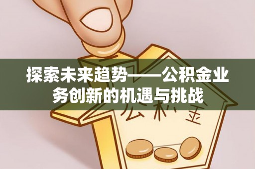 南陵探索未来趋势——公积金业务创新的机遇与挑战
