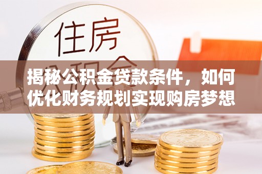 南陵揭秘公积金贷款条件，如何优化财务规划实现购房梦想