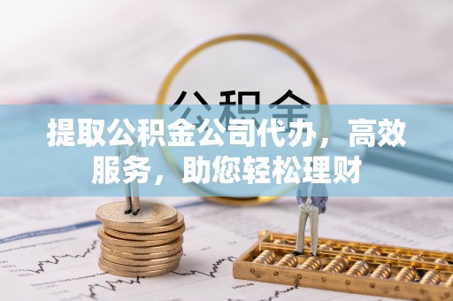南陵提取公积金公司代办，高效服务，助您轻松理财