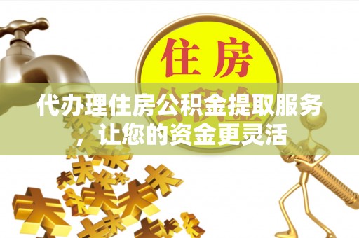 南陵代办理住房公积金提取服务，让您的资金更灵活