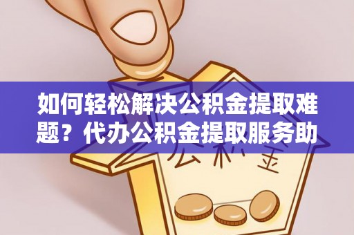 南陵如何轻松解决公积金提取难题？代办公积金提取服务助您一臂之力