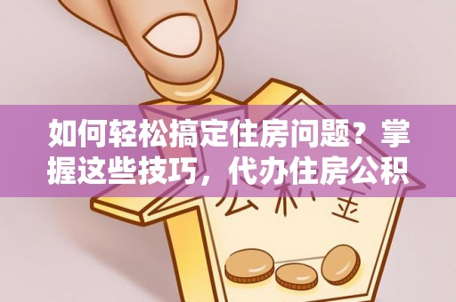 南陵如何轻松搞定住房问题？掌握这些技巧，代办住房公积金提取不再难