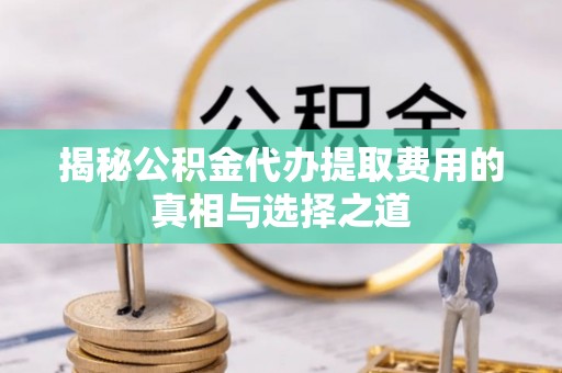 南陵揭秘公积金代办提取费用的真相与选择之道
