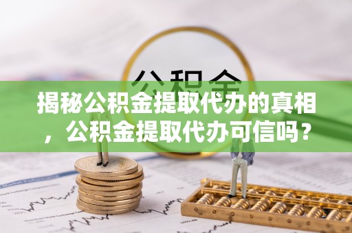 南陵揭秘公积金提取代办的真相，公积金提取代办可信吗？
