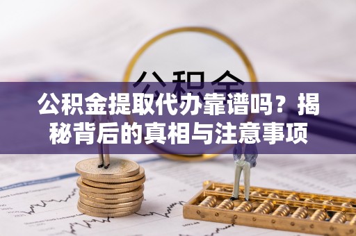南陵公积金提取代办靠谱吗？揭秘背后的真相与注意事项