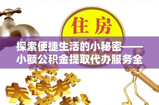 南陵探索便捷生活的小秘密——小额公积金提取代办服务全解析