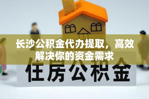 南陵长沙公积金代办提取，高效解决你的资金需求