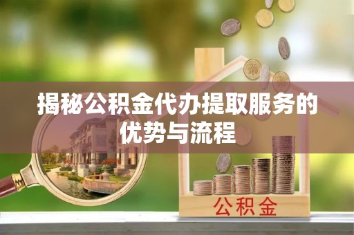 南陵揭秘公积金代办提取服务的优势与流程
