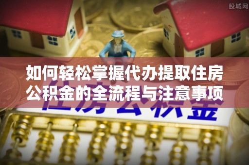 南陵如何轻松掌握代办提取住房公积金的全流程与注意事项