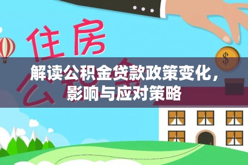 南陵解读公积金贷款政策变化，影响与应对策略