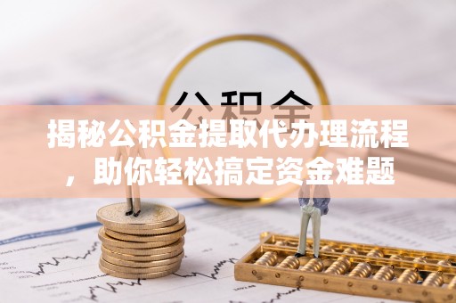 南陵揭秘公积金提取代办理流程，助你轻松搞定资金难题
