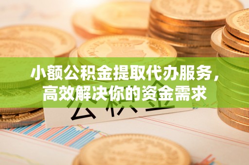 南陵小额公积金提取代办服务，高效解决你的资金需求