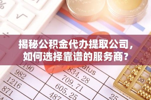 南陵揭秘公积金代办提取公司，如何选择靠谱的服务商？
