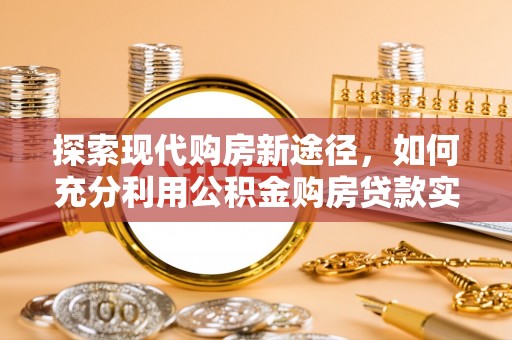 南陵探索现代购房新途径，如何充分利用公积金购房贷款实现置业梦想