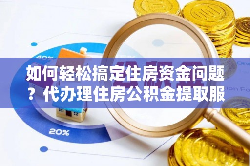 南陵如何轻松搞定住房资金问题？代办理住房公积金提取服务全解析