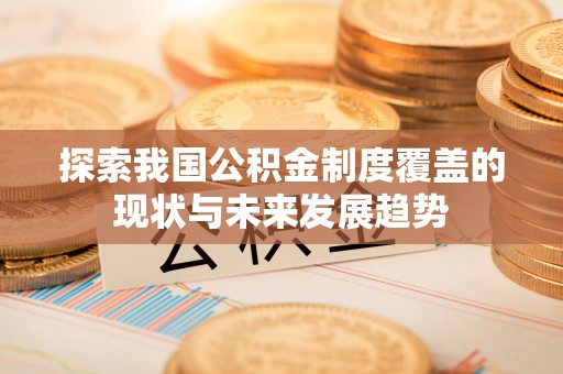 南陵探索我国公积金制度覆盖的现状与未来发展趋势