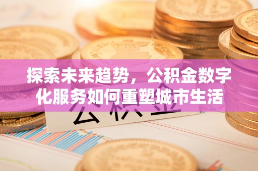 南陵探索未来趋势，公积金数字化服务如何重塑城市生活