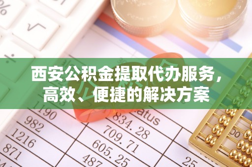 南陵西安公积金提取代办服务，高效、便捷的解决方案