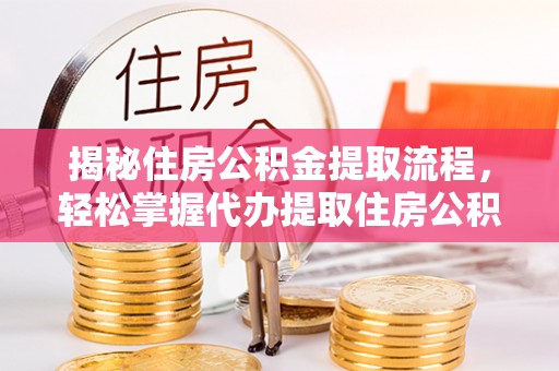 南陵揭秘住房公积金提取流程，轻松掌握代办提取住房公积金技巧