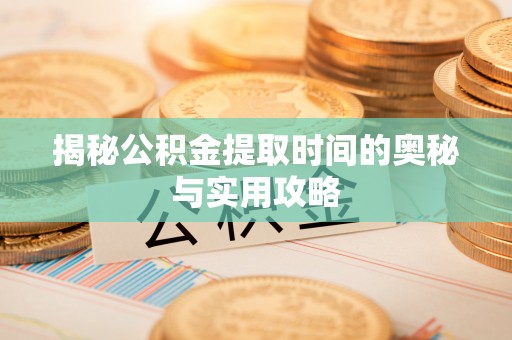 南陵揭秘公积金提取时间的奥秘与实用攻略
