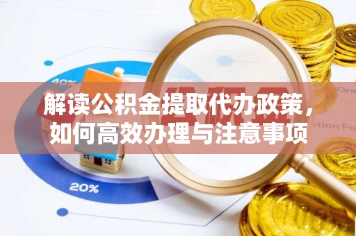 南陵解读公积金提取代办政策，如何高效办理与注意事项