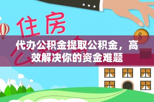 南陵代办公积金提取公积金，高效解决你的资金难题