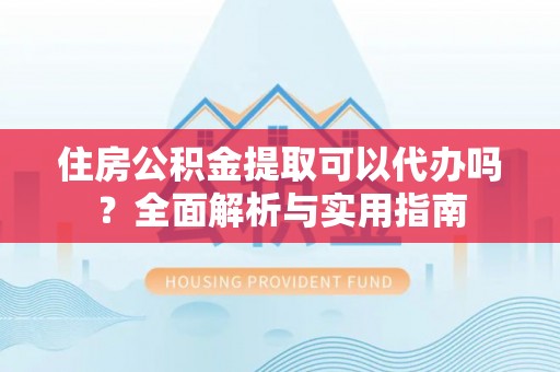南陵住房公积金提取可以代办吗？全面解析与实用指南