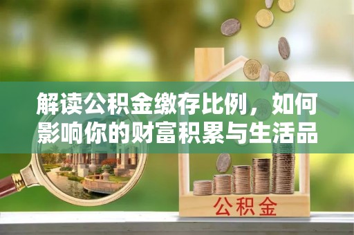 南陵解读公积金缴存比例，如何影响你的财富积累与生活品质
