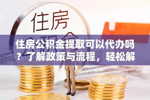 南陵住房公积金提取可以代办吗？了解政策与流程，轻松解决疑惑