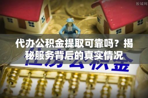 南陵代办公积金提取可靠吗？揭秘服务背后的真实情况