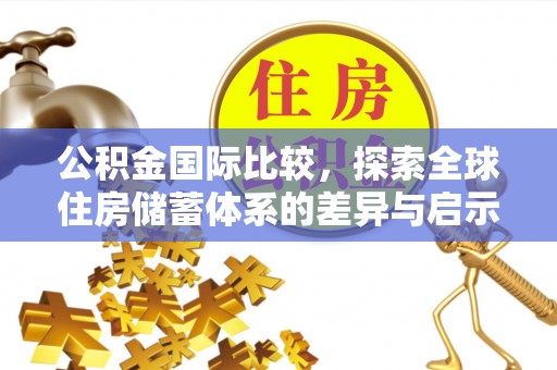 南陵公积金国际比较，探索全球住房储蓄体系的差异与启示