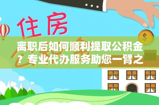 南陵离职后如何顺利提取公积金？专业代办服务助您一臂之力