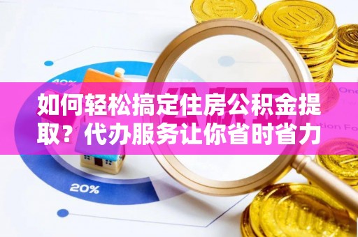 南陵如何轻松搞定住房公积金提取？代办服务让你省时省力