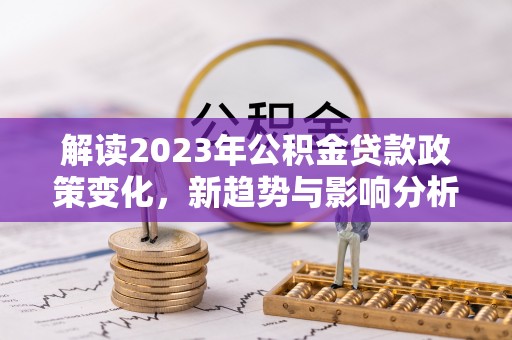 南陵解读2023年公积金贷款政策变化，新趋势与影响分析
