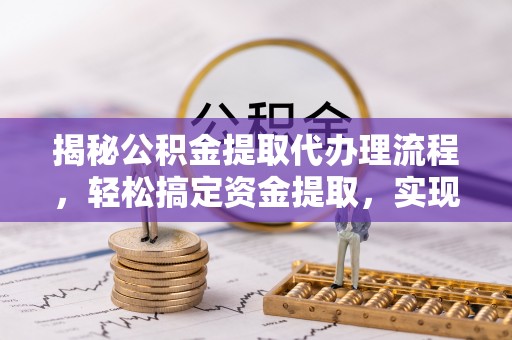 南陵揭秘公积金提取代办理流程，轻松搞定资金提取，实现财务自由