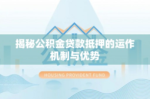 南陵揭秘公积金贷款抵押的运作机制与优势